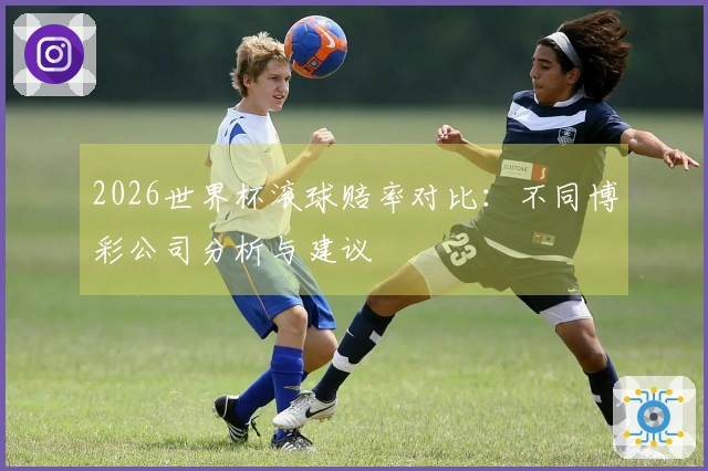 2026世界杯滚球赔率对比：不同博彩公司分析与建议