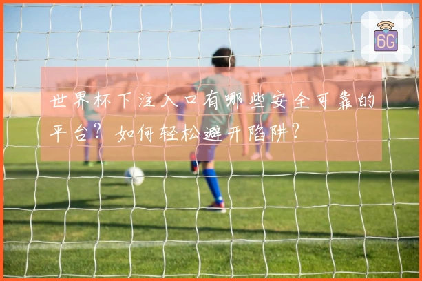 世界杯下注入口有哪些安全可靠的平台？如何轻松避开陷阱？