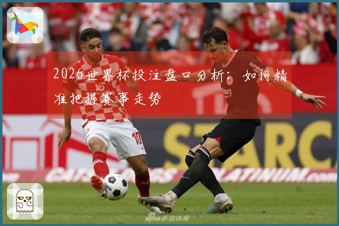 2026世界杯投注盘口分析：如何精准把握赛事走势