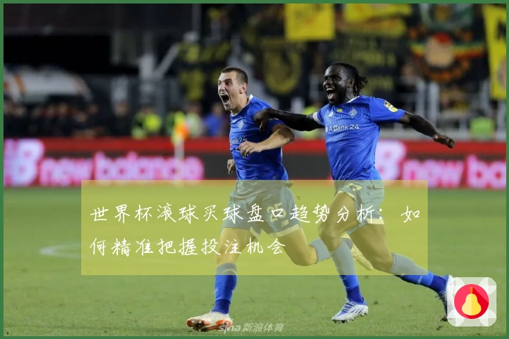 世界杯滚球买球盘口趋势分析：如何精准把握投注机会