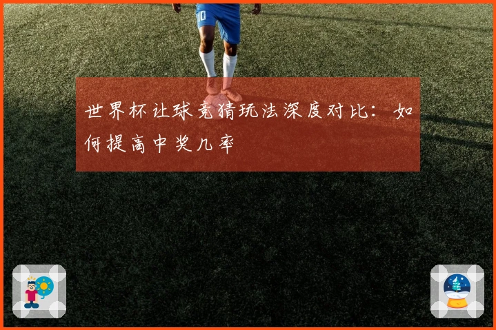 世界杯让球竞猜玩法深度对比：如何提高中奖几率