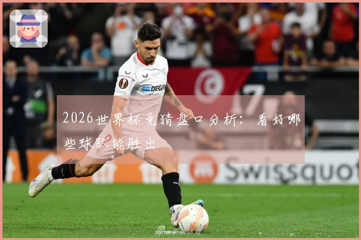 2026世界杯竞猜盘口分析：看好哪些球队能胜出
