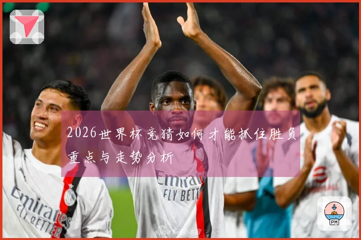 2026世界杯竞猜如何才能抓住胜负重点与走势分析