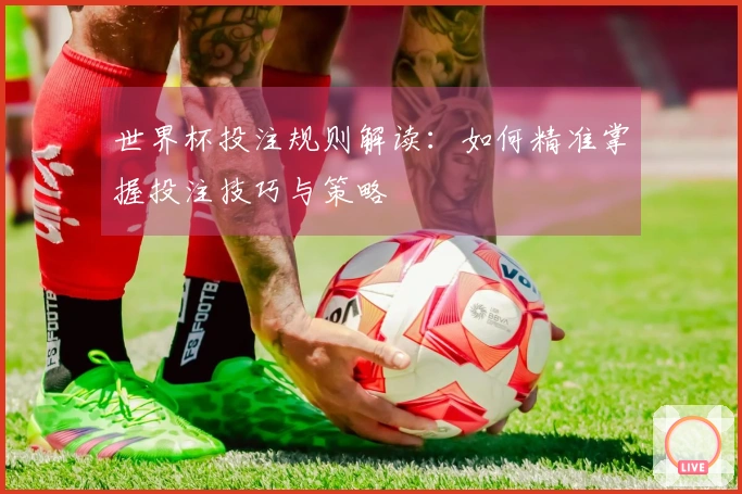 世界杯投注规则解读：如何精准掌握投注技巧与策略