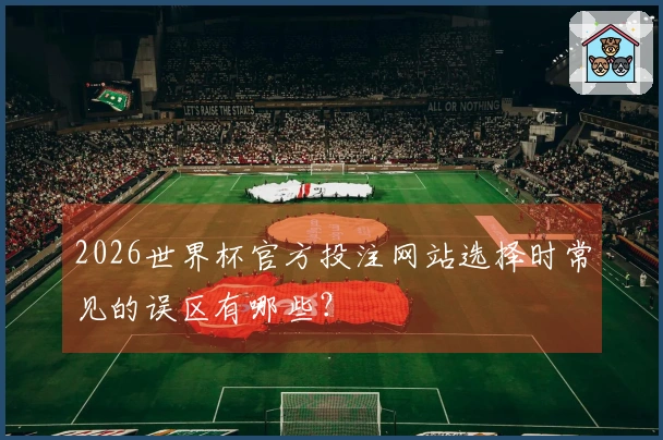 2026世界杯官方投注网站选择时常见的误区有哪些？