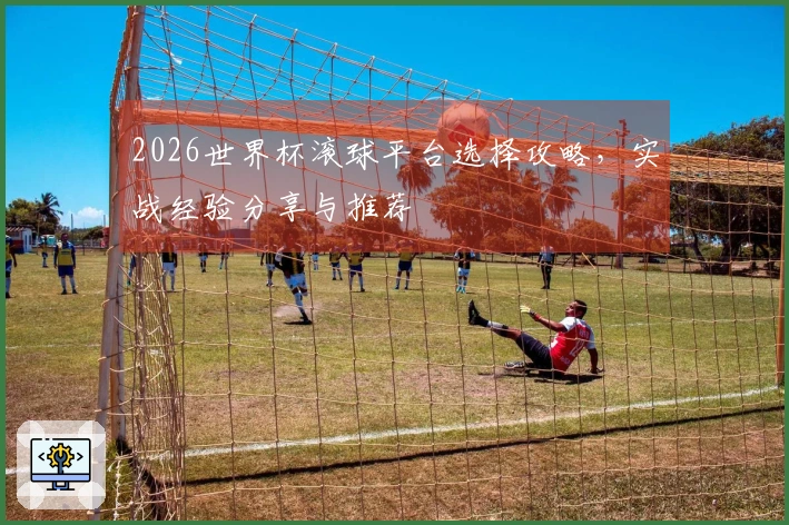 2026世界杯滚球平台选择攻略，实战经验分享与推荐