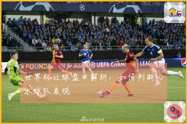 世界杯让球盘口解析，如何判断心水球队表现