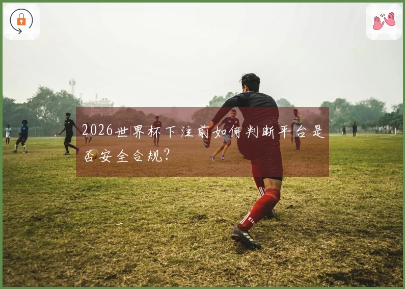 2026世界杯下注前如何判断平台是否安全合规？