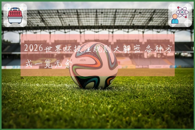 2026世界杯投注规则大解密 各种方式一览无余
