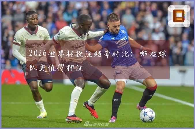 2026世界杯投注赔率对比：哪些球队更值得押注