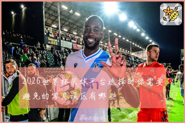 2026世界杯买球平台选择时你需要避免的常见误区有哪些