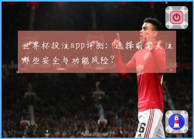 世界杯投注app评测：选择前需关注哪些安全与功能风险？