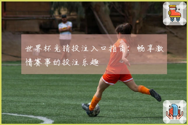 世界杯竞猜投注入口指南：畅享激情赛事的投注乐趣