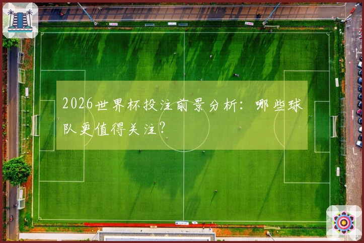 2026世界杯投注前景分析：哪些球队更值得关注？