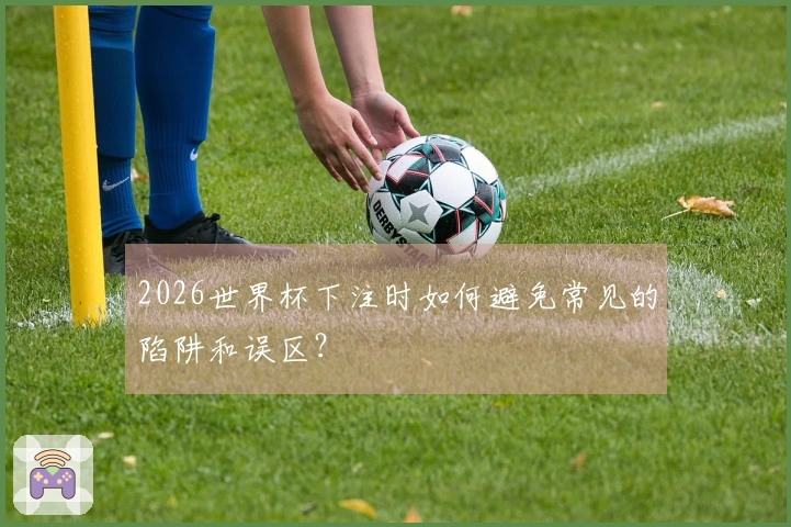 2026世界杯下注时如何避免常见的陷阱和误区？