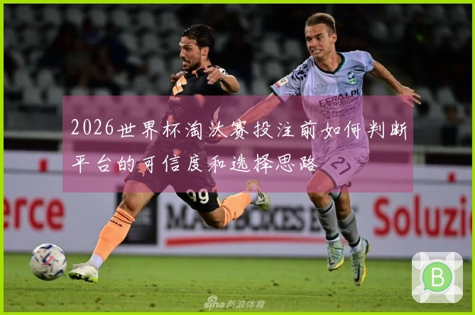 2026世界杯淘汰赛投注前如何判断平台的可信度和选择思路