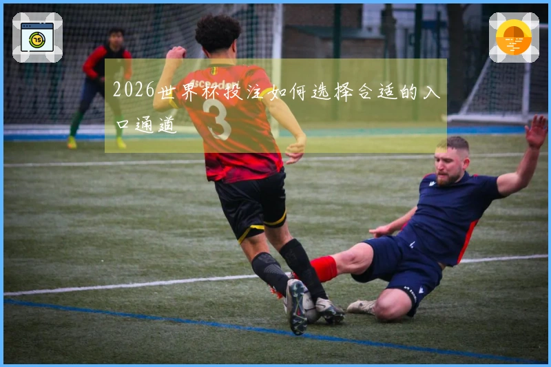 2026世界杯投注如何选择合适的入口通道