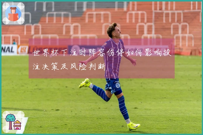 世界杯下注时阵容伤停如何影响投注决策及风险判断