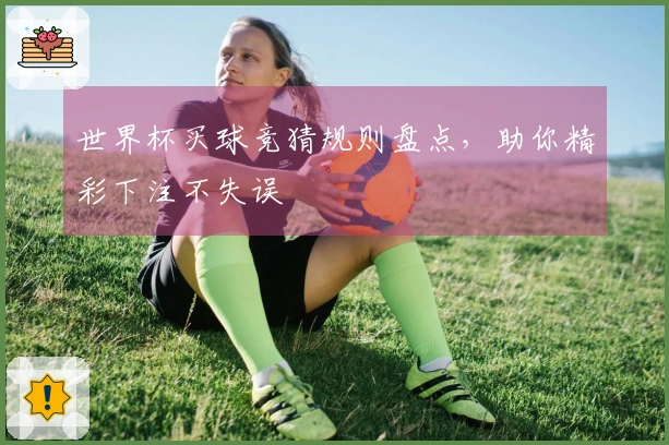 世界杯买球竞猜规则盘点，助你精彩下注不失误