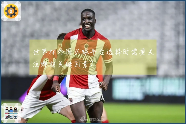 世界杯外围买球平台选择时需要关注哪些关键因素？