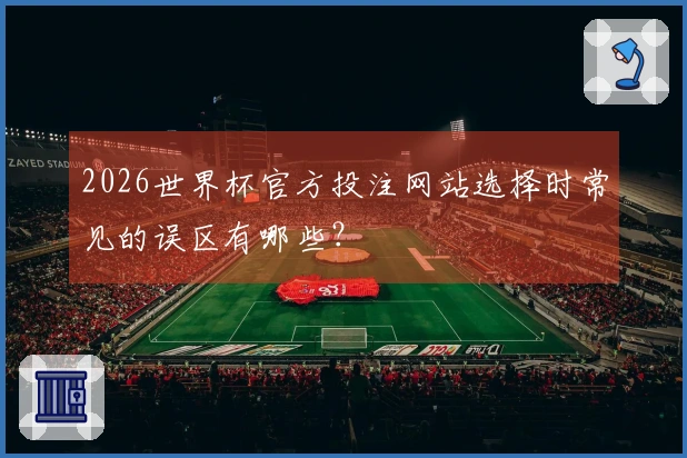 2026世界杯官方投注网站选择时常见的误区有哪些？