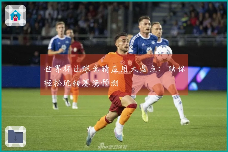 世界杯让球竞猜应用大盘点：助你轻松玩转赛场预测