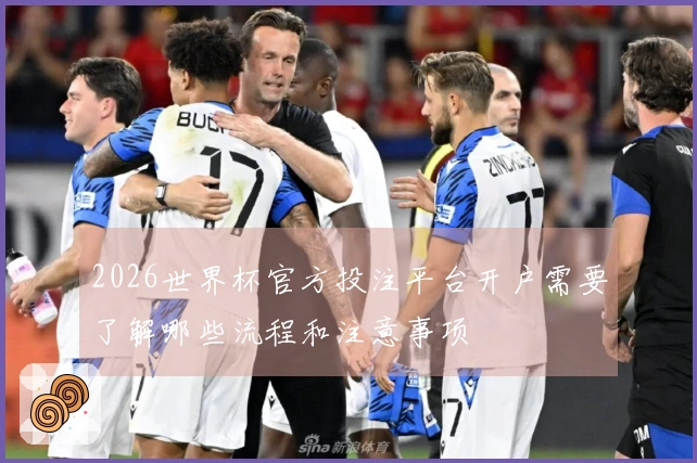 2026世界杯官方投注平台开户需要了解哪些流程和注意事项