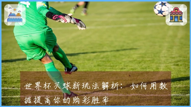 世界杯买球新玩法解析：如何用数据提高你的购彩胜率