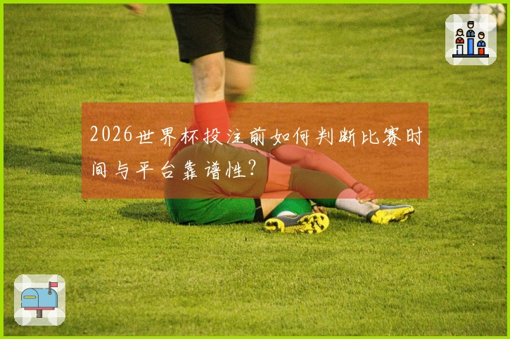 2026世界杯投注前如何判断比赛时间与平台靠谱性？