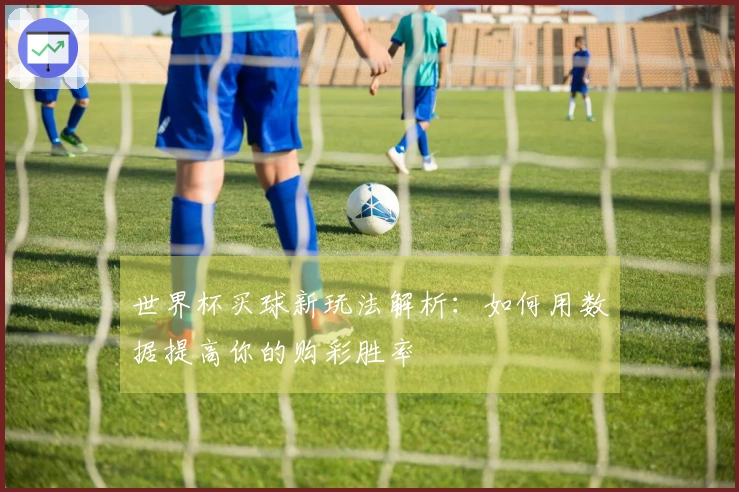 世界杯买球新玩法解析:如何用数据提高你的购彩胜率