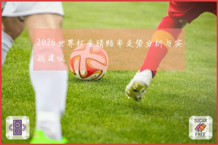 2026世界杯竞猜赔率走势分析与实战建议