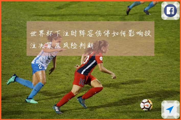 世界杯下注时阵容伤停如何影响投注决策及风险判断