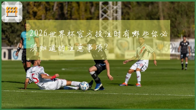 2026世界杯官方投注时有哪些你必须知道的注意事项？