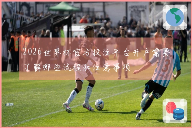 2026世界杯官方投注平台开户需要了解哪些流程和注意事项