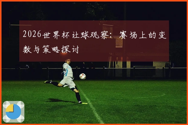 2026世界杯让球观察：赛场上的变数与策略探讨