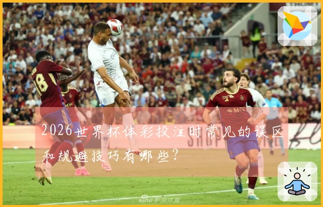 2026世界杯体彩投注时常见的误区和规避技巧有哪些？