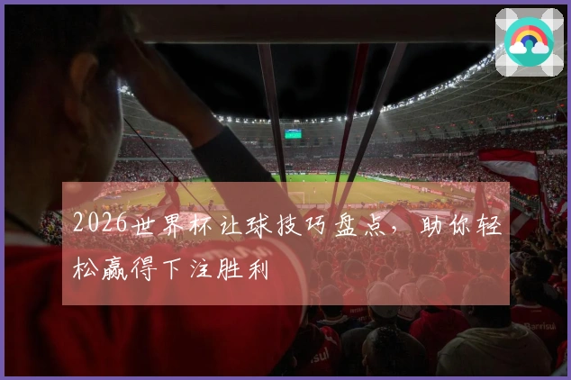 2026世界杯让球技巧盘点，助你轻松赢得下注胜利
