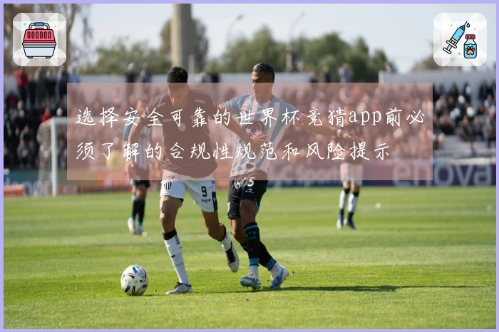 选择安全可靠的世界杯竞猜app前必须了解的合规性规范和风险提示