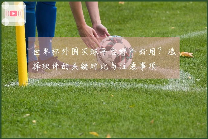世界杯外围买球平台哪个好用？选择软件的关键对比与注意事项