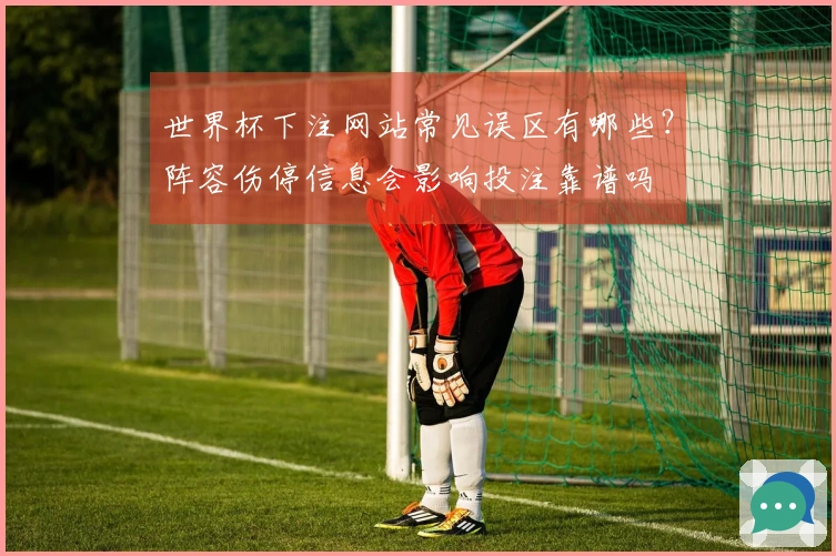 世界杯下注网站常见误区有哪些？阵容伤停信息会影响投注靠谱吗