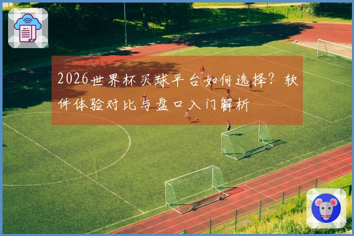 2026世界杯买球平台如何选择？软件体验对比与盘口入门解析