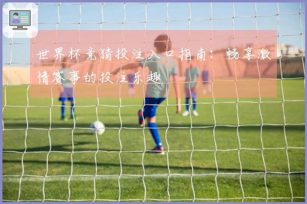 世界杯竞猜投注入口指南:畅享激情赛事的投注乐趣