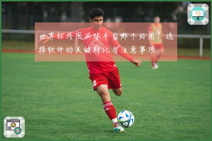 世界杯外围买球平台哪个好用？选择软件的关键对比与注意事项