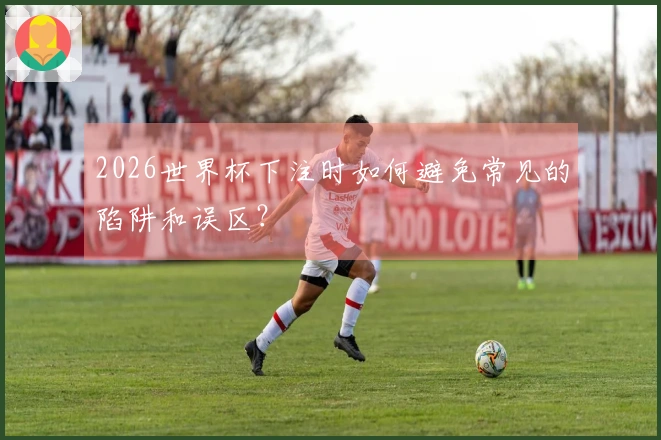 2026世界杯下注时如何避免常见的陷阱和误区？