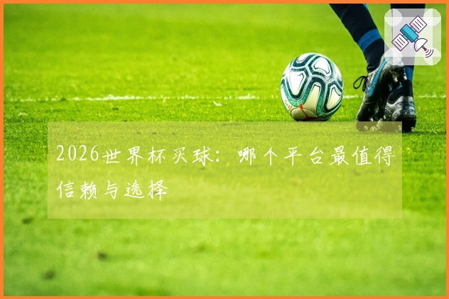 2026世界杯买球：哪个平台最值得信赖与选择