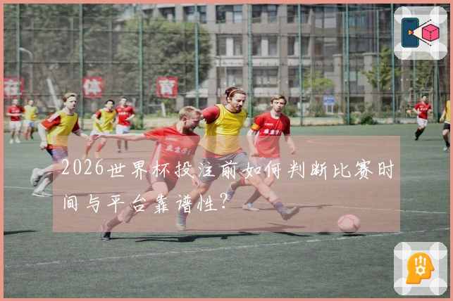 2026世界杯投注前如何判断比赛时间与平台靠谱性？