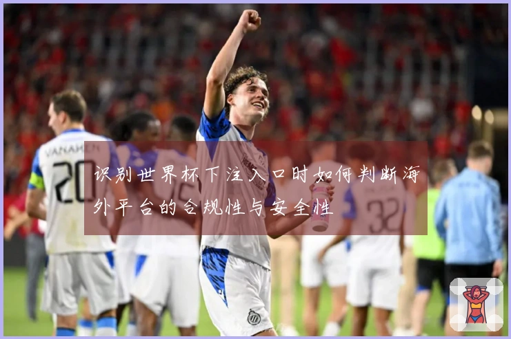 识别世界杯下注入口时如何判断海外平台的合规性与安全性