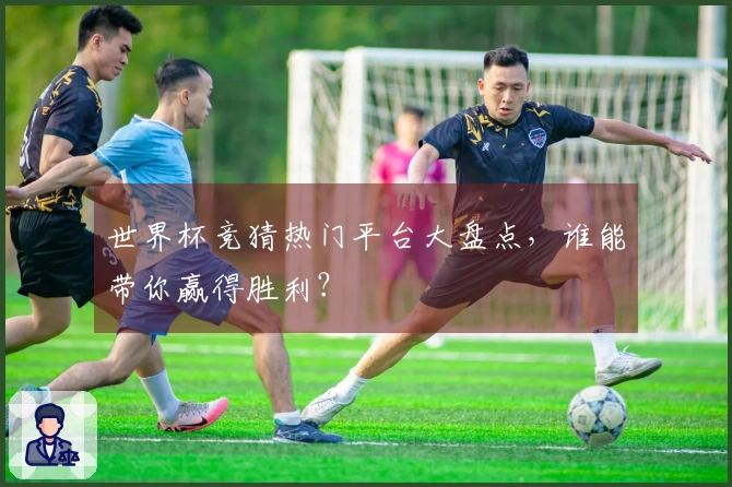 世界杯竞猜热门平台大盘点，谁能带你赢得胜利？
