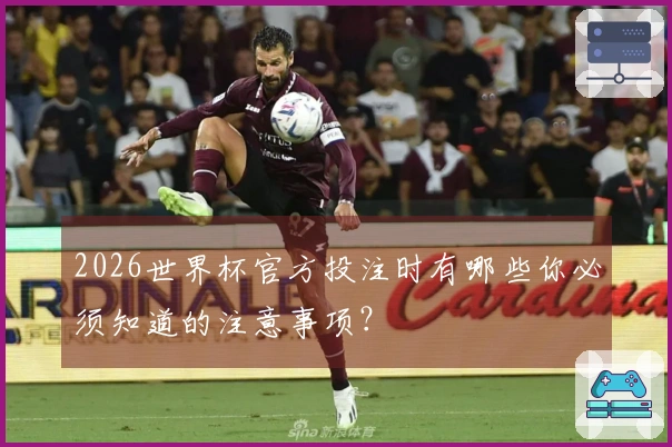 2026世界杯官方投注时有哪些你必须知道的注意事项？