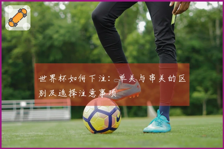 世界杯如何下注：单关与串关的区别及选择注意事项